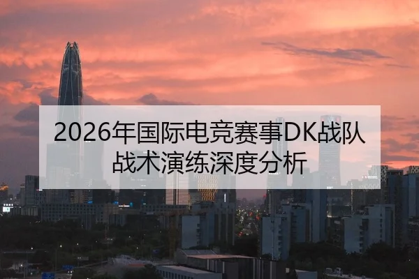 2026年国际电竞赛事DK战队战术演练深度分析