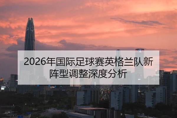 2026年国际足球赛英格兰队新阵型调整深度分析