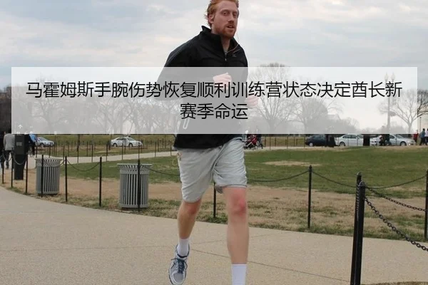 马霍姆斯手腕伤势恢复顺利训练营状态决定酋长新赛季命运