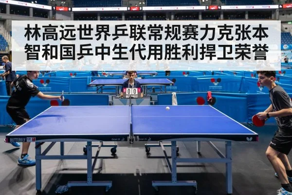林高远世界乒联常规赛力克张本智和国乒中生代用胜利捍卫荣誉