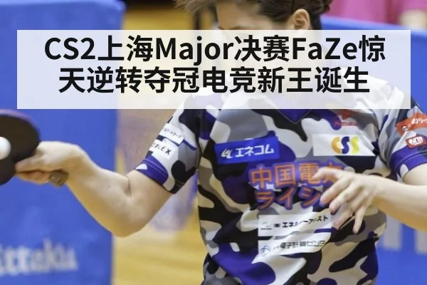 CS2上海Major决赛FaZe惊天逆转夺冠电竞新王诞生